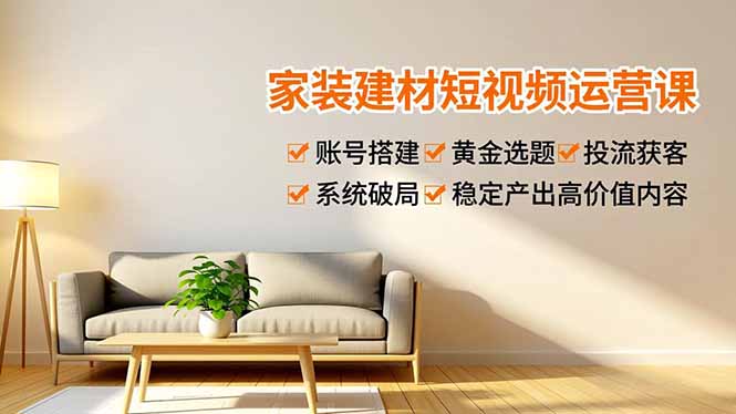 家装建材短视频运营课，账号搭建、黄金选题、投流获客，系统破局，稳定产出高价值内容-心思维创富网_网上创业教程_网络创业项目