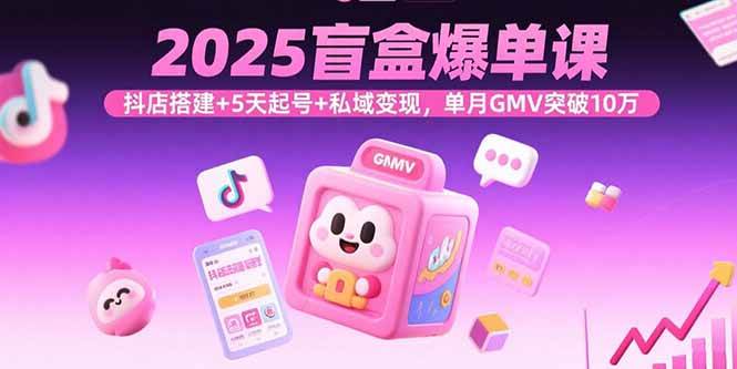 （15922期）2025盲盒爆单课，抖店搭建+5天起号+私域变现，单月GMV突破10万-心思维创富网_网上创业教程_网络创业项目