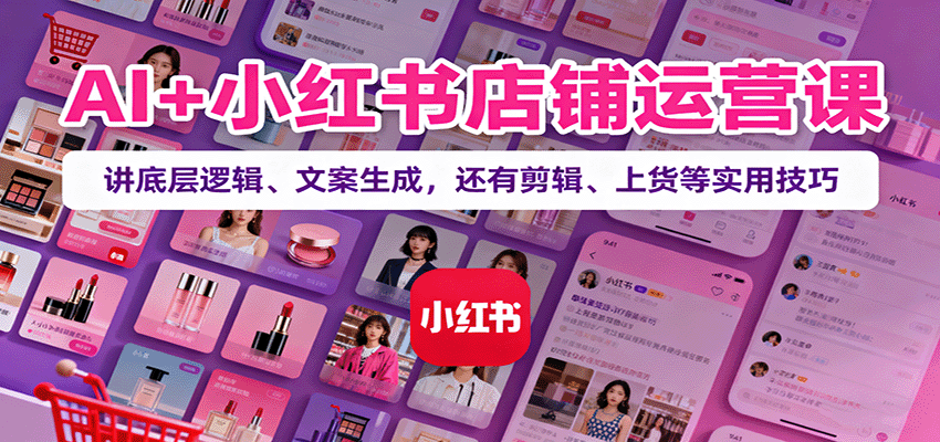 AI+小红书店铺运营课：讲底层逻辑、文案生成，还有剪辑、上货等实用技巧-心思维创富网_网上创业教程_网络创业项目