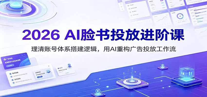 2026 AI脸书投放进阶课：理清账号体系搭建逻辑，用AI重构广告投放工作流(更新)-心思维创富网_网上创业教程_网络创业项目