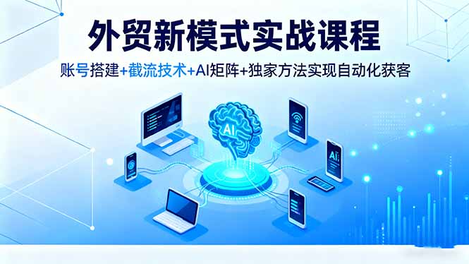 外贸新模式实战课程，账号搭建+截流技术+AI矩阵+独家方法实现自动化获客-心思维创富网_网上创业教程_网络创业项目