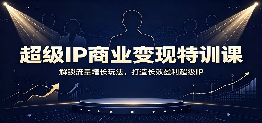 超级IP商业变现特训课：解锁流量增长玩法，打造长效盈利超级IP-心思维创富网_网上创业教程_网络创业项目