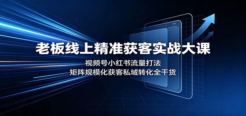 老板线上精准获客实战大课：视频号小红书流量打法，矩阵规模化获客私域转化全干货-心思维创富网_网上创业教程_网络创业项目