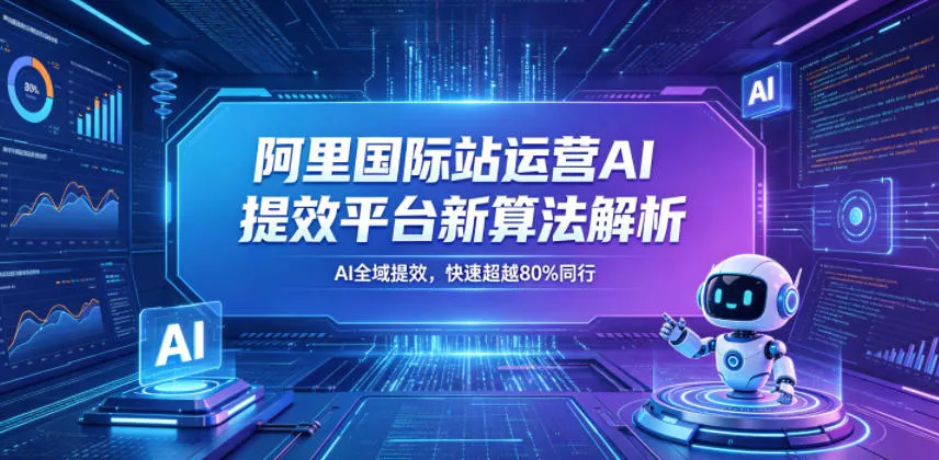 阿里国际站运营AI提效平台新算法解析26年5月新课，AI全域提效，快速超越80%同行-心思维创富网_网上创业教程_网络创业项目
