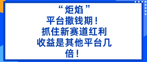 “炬焰”：平台撒钱期！抓住新赛道红利，5分钟二创内容，收益是其他平台几倍！-心思维创富网_网上创业教程_网络创业项目