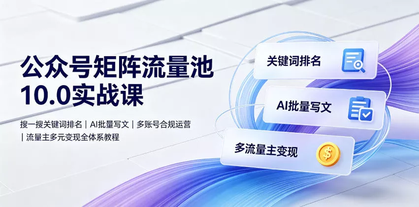公众号矩阵流量池10.0实战课｜搜一搜关键词排名、AI批量写文、多账号合规运营、流量主多元变现全体系教程-心思维创富网_网上创业教程_网络创业项目