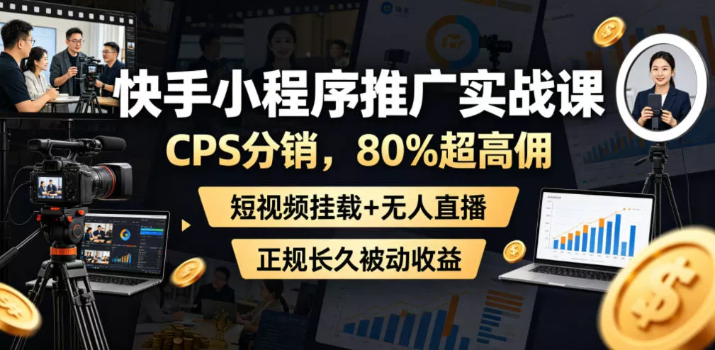 快手小程序推广实战课，CPS分销，80%超高佣，短视频挂载+无人直播，正规长久被动收益-心思维创富网_网上创业教程_网络创业项目