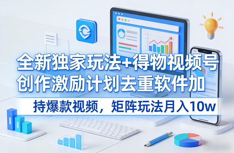 全新独家玩法+得物视频号创作激励计划去重软件加持爆款视频，矩阵玩法月入10w+【揭秘】-心思维创富网_网上创业教程_网络创业项目