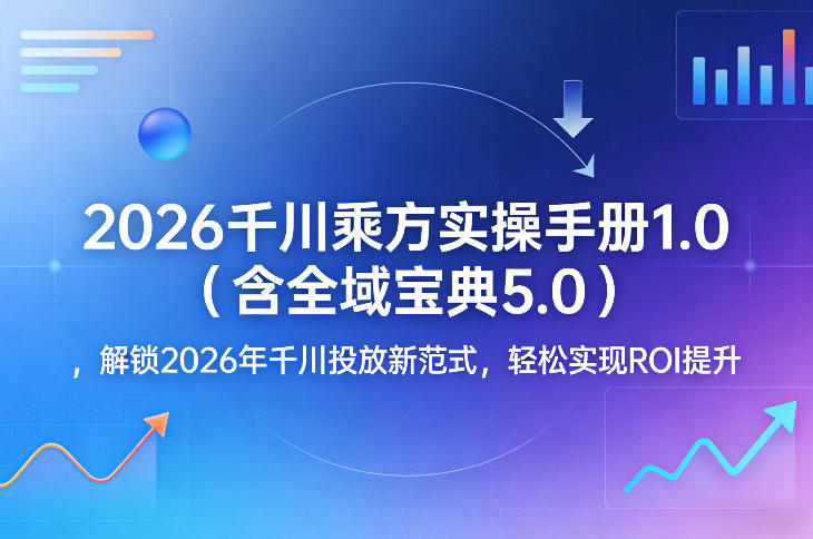 2026千川乘方实操手册1.0(含全域宝典5.0)，解锁2026年千川投放新范式，轻松实现ROI提升-心思维创富网_网上创业教程_网络创业项目