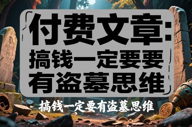 付费文章：搞钱一定要有盗墓思维-心思维创富网_网上创业教程_网络创业项目