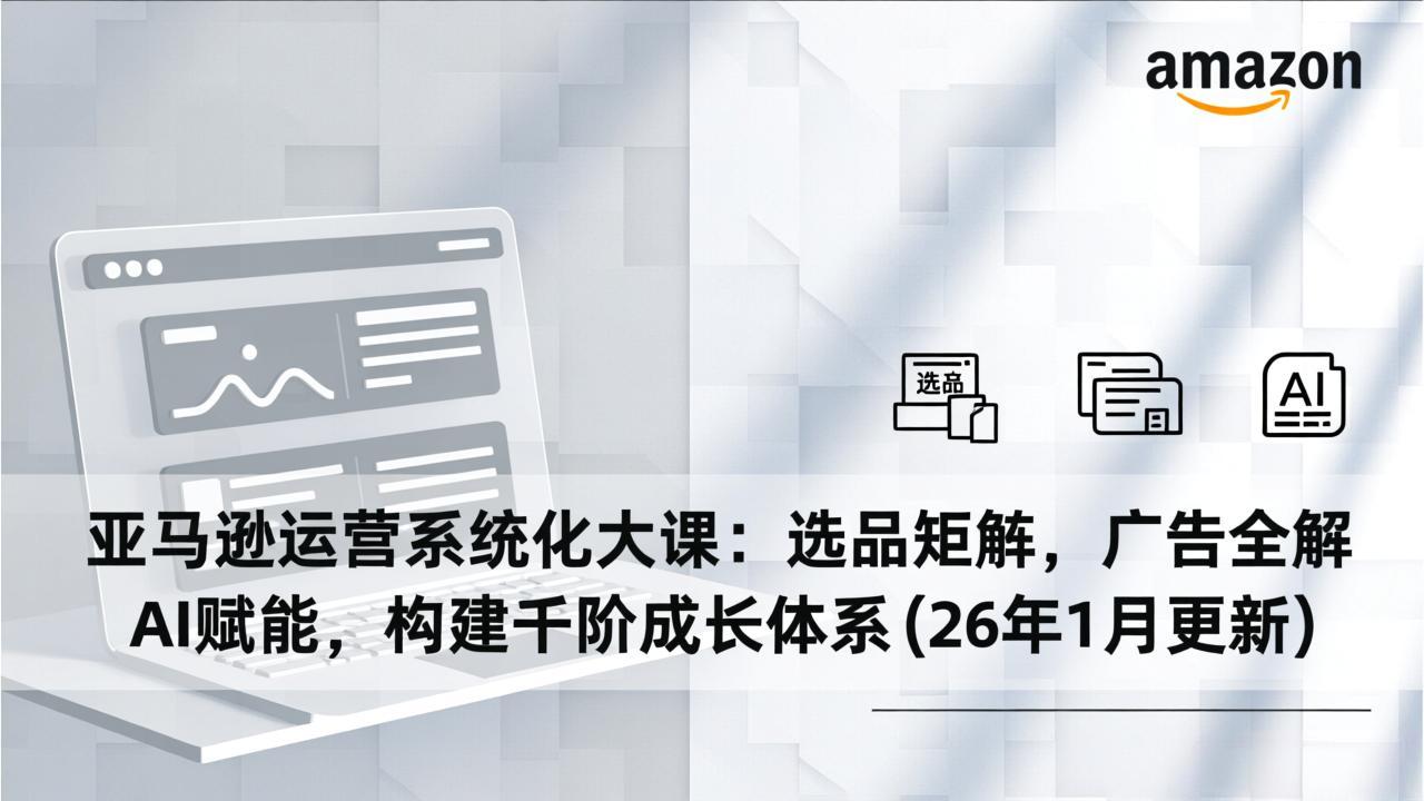 亚马逊运营系统化大课：选品矩阵，广告全解，AI赋能，构建千阶成长体系(26年1月更新-心思维创富网_网上创业教程_网络创业项目