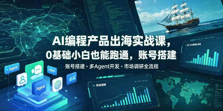 AI编程产品出海实战课，0基础小白也能跑通，账号搭建・多Agent开发・市场调研全流程，月入千刀跨境变现教程(更新)-心思维创富网_网上创业教程_网络创业项目