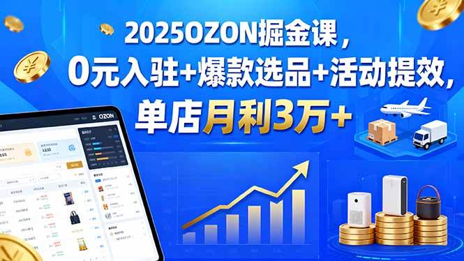 （15999期）2025OZON掘金课，0元入驻+爆款选品+活动提效，单店月利3万+-心思维创富网_网上创业教程_网络创业项目