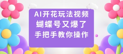 AI开花玩法视频，蝴蝶号又爆了，手把手教你操作-心思维创富网_网上创业教程_网络创业项目