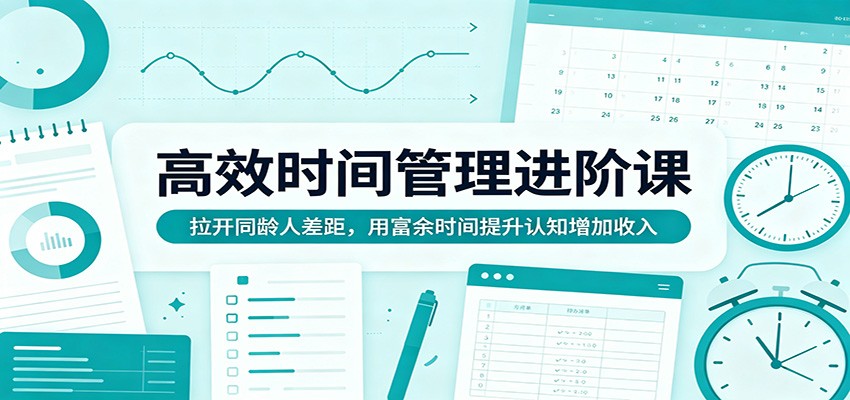 高效时间管理进阶课：拉开同龄人差距，用富余时间提升认知增加收入-心思维创富网_网上创业教程_网络创业项目