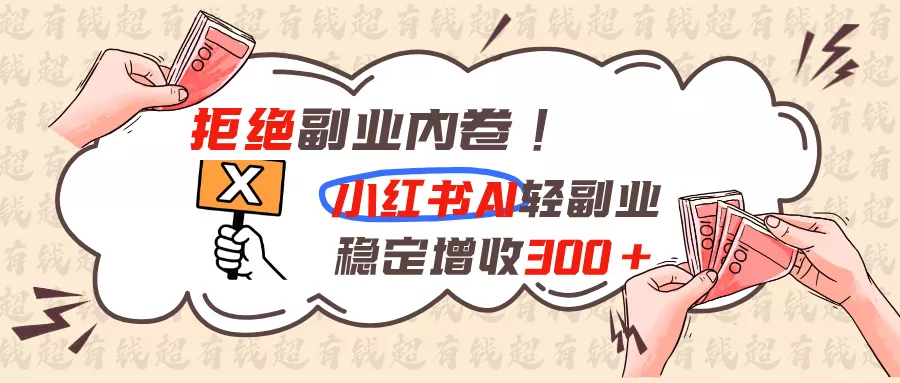 拒绝副业内卷!小红书 AI轻副业稳定增收300+-心思维创富网_网上创业教程_网络创业项目