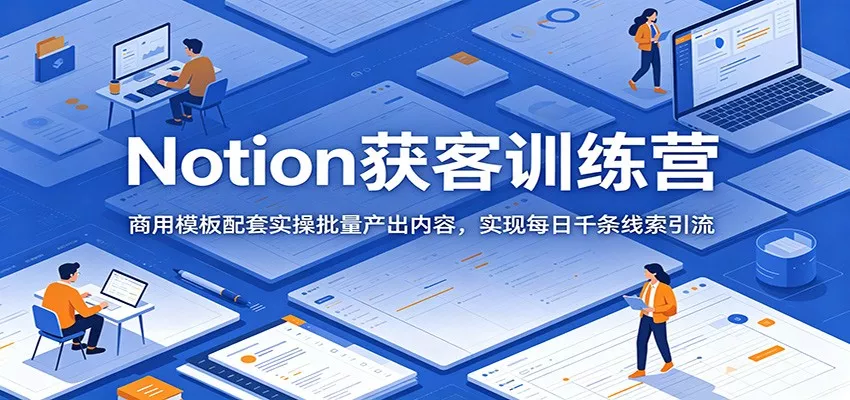 Notion获客训练营：商用模板配套实操批量产出内容，实现每日千条线索引流-心思维创富网_网上创业教程_网络创业项目
