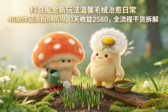 抖音掘金新玩法温馨毛绒治愈日常，45条作品涨粉84.6W，3天收益2580，全流程干货拆解-心思维创富网_网上创业教程_网络创业项目