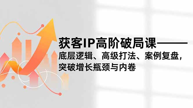 获客IP高阶破局课，底层逻辑、高级打法、案例复盘，突破增长瓶颈与内卷-心思维创富网_网上创业教程_网络创业项目