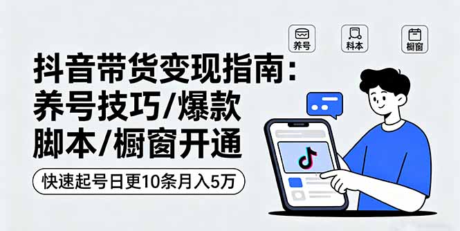 抖音带货变现指南：养号技巧/爆款脚本/橱窗开通，快速起号日更10条月入5万-心思维创富网_网上创业教程_网络创业项目