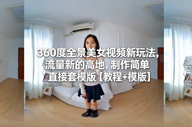 360度全景美女视频新玩法，流量新的高地，制作简单直接套模版【教程+模版】-心思维创富网_网上创业教程_网络创业项目
