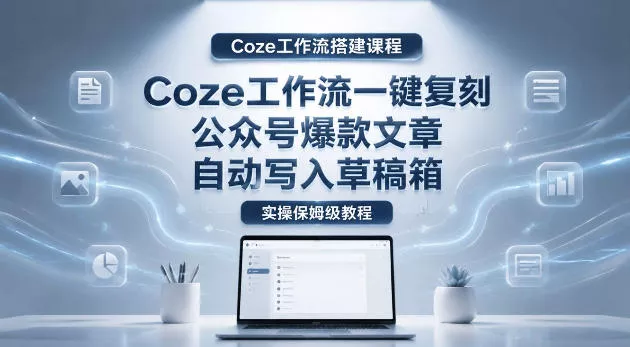 【Coze工作流搭建实操教程】coze工作流一键复刻公众号爆款文章，自动写入草稿箱！全流程保姆级教学-心思维创富网_网上创业教程_网络创业项目