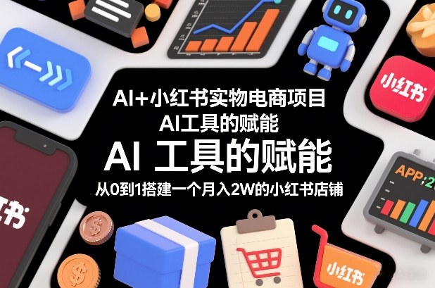AI+小红书实物电商项目，AI工具的赋能，从0到1搭建一个月入2W的小红书店铺-心思维创富网_网上创业教程_网络创业项目