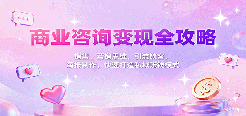 商业咨询变现全攻略：销售、营销思维，引流锁客，海报制作，快速打造私域赚钱模式-心思维创富网_网上创业教程_网络创业项目