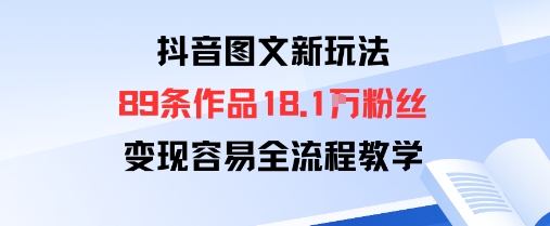 抖音图文新玩法：89条作品收获18.1W粉丝，变现容易全流程教学-心思维创富网_网上创业教程_网络创业项目