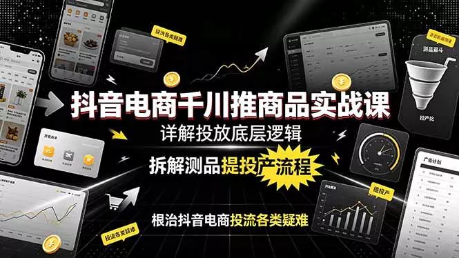 抖音电商千川推商品实战课：详解投放底层逻辑，拆解测品提投产流程，根治抖音电商投流各类疑难-心思维创富网_网上创业教程_网络创业项目