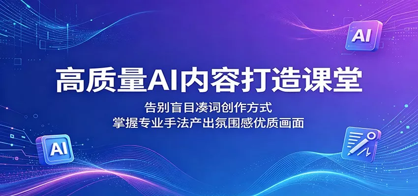 高质量AI内容打造课堂：告别盲目凑词创作方式，掌握专业手法产出氛围感优质画面-心思维创富网_网上创业教程_网络创业项目
