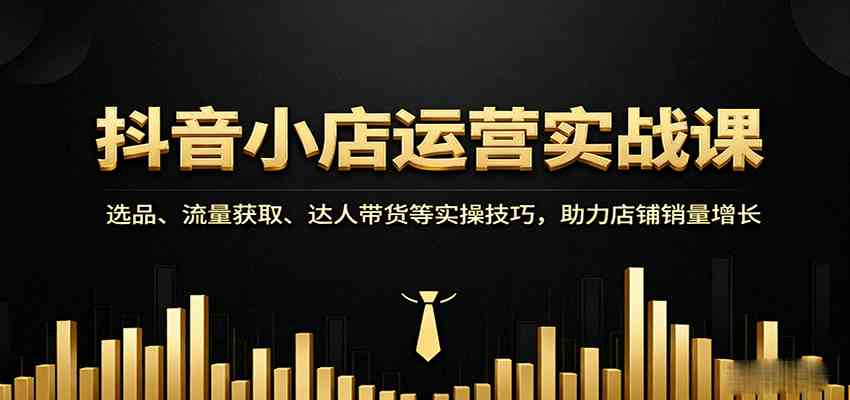 抖音小店运营实战课：选品、流量获取、达人带货等实操技巧，助力店铺销量增长-心思维创富网_网上创业教程_网络创业项目