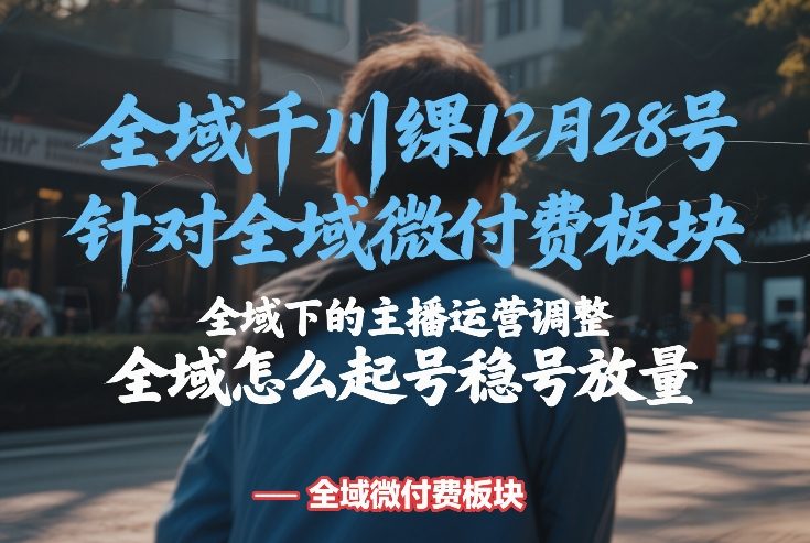 全域千川线下课12月28号，针对全域微付费板块，全域下的主播运营调整，全域怎么起号稳号放量-心思维创富网_网上创业教程_网络创业项目