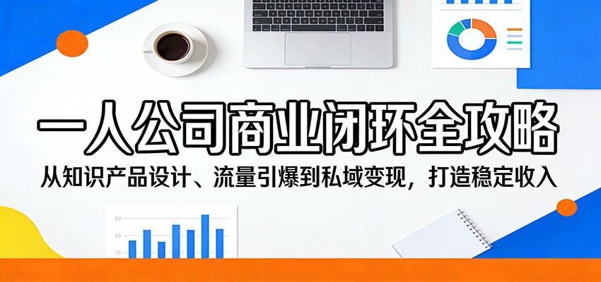 一人公司商业闭环全攻略：从知识产品设计、流量引爆到私域变现，打造稳定收入-心思维创富网_网上创业教程_网络创业项目