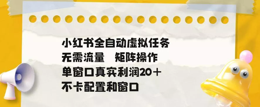 小红书全自动虚拟任务，矩阵操作无需流量，单窗口20+真实收益，不卡配置和窗口【揭秘】-心思维创富网_网上创业教程_网络创业项目