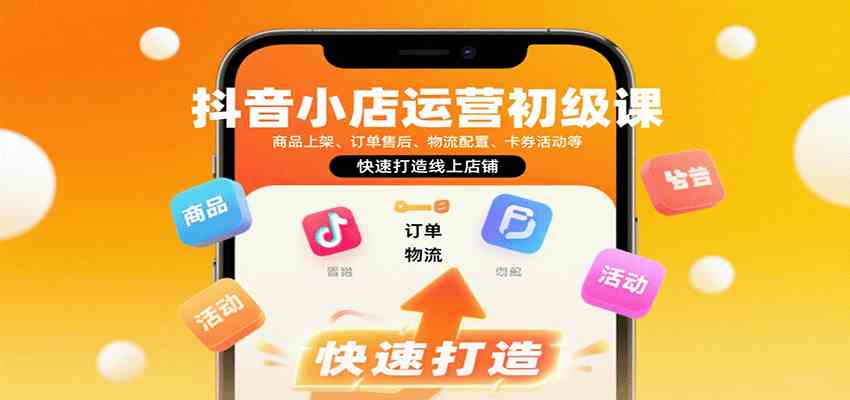 抖音小店运营初级课：商品上架、订单售后、物流配置、卡券活动等，快速打造线上店铺-心思维创富网_网上创业教程_网络创业项目