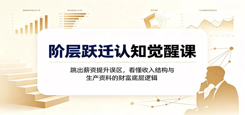 阶层跃迁认知觉醒课：跳出薪资提升误区，看懂收入结构与生产资料的财富底层逻辑-心思维创富网_网上创业教程_网络创业项目