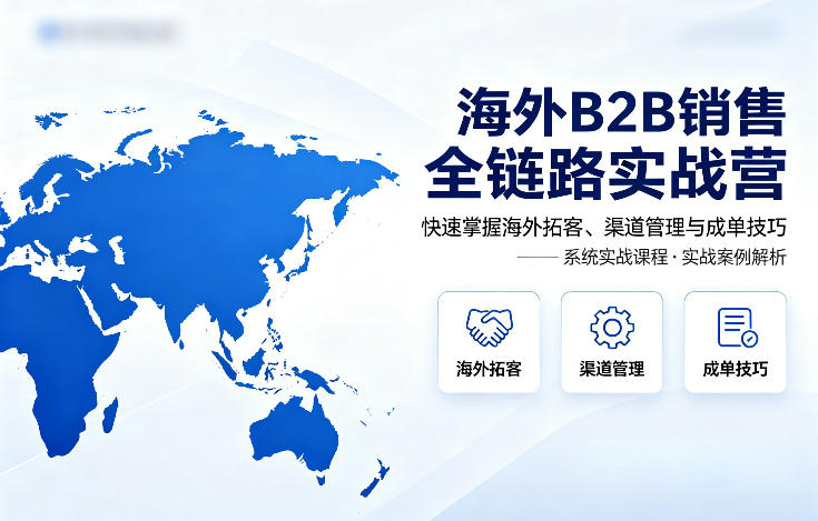 海外B2B销售全链路实战营，快速掌握海外拓客、渠道管理与成单技巧-心思维创富网_网上创业教程_网络创业项目