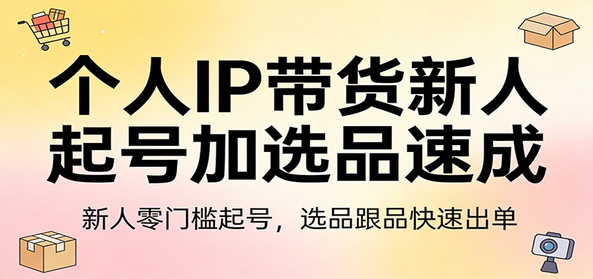 个人IP带货新人起号加选品速成：新人零门槛起号，选品跟品快速出单-心思维创富网_网上创业教程_网络创业项目