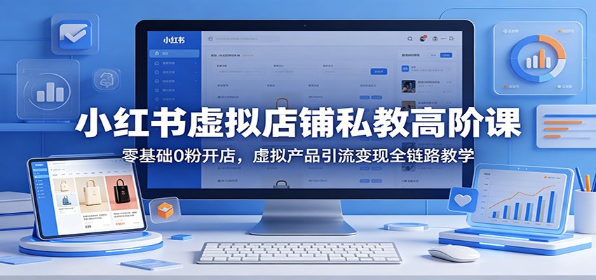 小红书虚拟店铺私教高阶课：零基础0粉开店，虚拟产品引流变现全链路教学-心思维创富网_网上创业教程_网络创业项目
