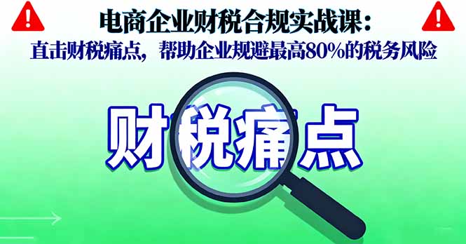 电商企业财税合规实战课，直击财税痛点，帮助企业规避最高80%的税务风险-心思维创富网_网上创业教程_网络创业项目