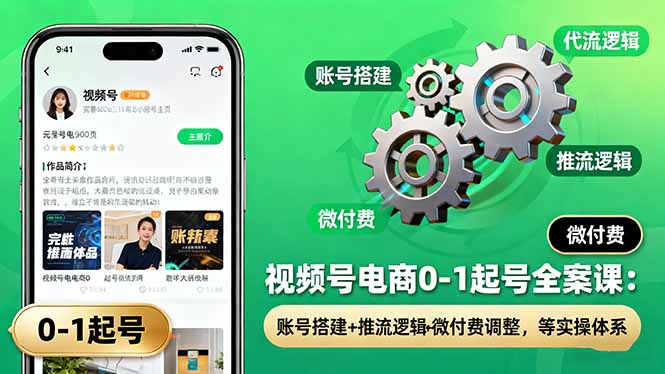 视频号电商0-1起号全案课：账号搭建+推流逻辑+微付费调整，等实操体系-心思维创富网_网上创业教程_网络创业项目