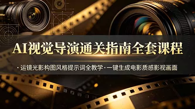 AI视觉导演通关指南全套课程，运镜光影构图风格提示词全教学，一键生成电影质感影视画面-心思维创富网_网上创业教程_网络创业项目