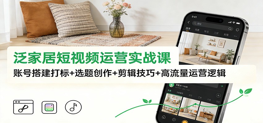 泛家居短视频运营实战课：账号搭建打标+选题创作+剪辑技巧+高流量运营逻辑-心思维创富网_网上创业教程_网络创业项目