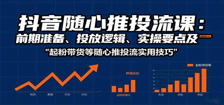 抖音随心推投流课：前期准备、投放逻辑、实操要点及起粉带货等随心推投流实用技巧-心思维创富网_网上创业教程_网络创业项目