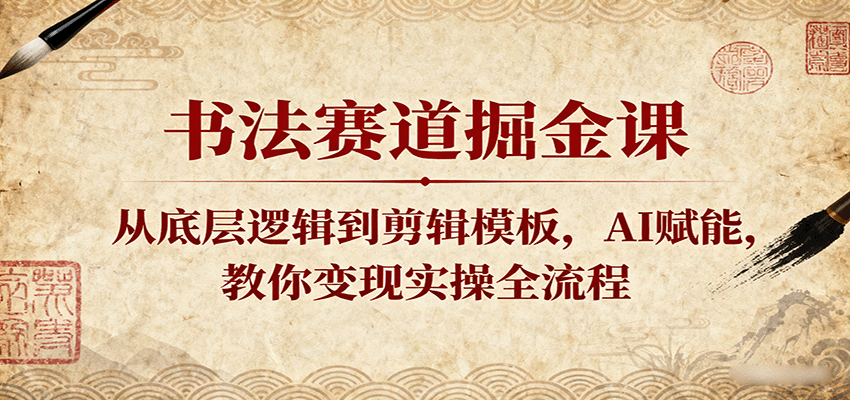 书法赛道掘金课：从底层逻辑到剪辑模板，AI赋能，教你变现实操全流程-心思维创富网_网上创业教程_网络创业项目