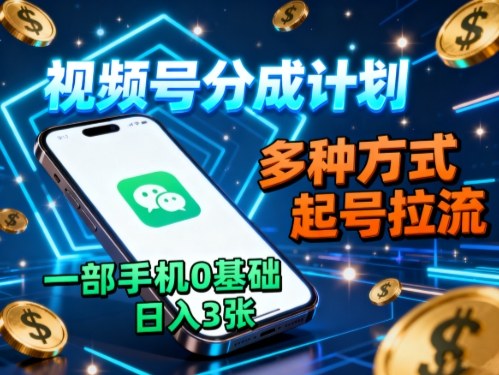 视频号分成计划，多种方式起号拉流，一部手机0基础日入3张-心思维创富网_网上创业教程_网络创业项目