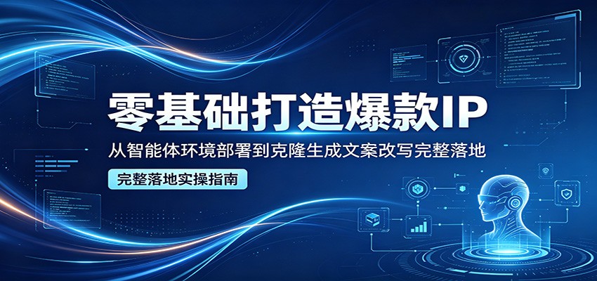 零基础打造爆款IP，从智能体环境部署到克隆生成文案改写完整落地-心思维创富网_网上创业教程_网络创业项目