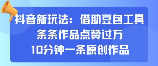 抖音新玩法，借助豆包工具，条条作品点赞过万，10分钟一条原创作品-心思维创富网_网上创业教程_网络创业项目