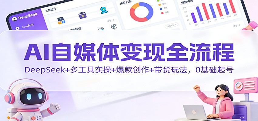 AI自媒体变现全流程：DeepSeek+多工具实操+爆款创作+带货玩法，0基础起号-心思维创富网_网上创业教程_网络创业项目